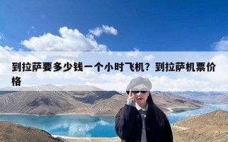 到拉萨要多少钱一个小时飞机？到拉萨机票价格