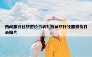 西藏旅行社旅游价目表？西藏旅行社旅游价目表图片