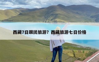 西藏7日跟团旅游？西藏旅游七日价格