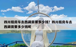 四川租房车去西藏需要多少钱？四川租房车去西藏需要多少钱呢