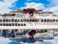 北京到拉萨的火车时刻表最新？北京到拉萨火车线路图及沿途山水
