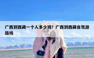 广西到西藏一个人多少钱？广西到西藏自驾游路线