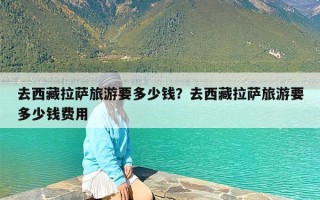 去西藏拉萨旅游要多少钱？去西藏拉萨旅游要多少钱费用