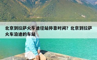 北京到拉萨火车途径站停靠时间？北京到拉萨火车沿途的车站