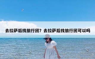 去拉萨后找旅行团？去拉萨后找旅行团可以吗