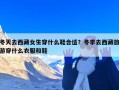 冬天去西藏女生穿什么鞋合适？冬季去西藏旅游穿什么衣服和鞋