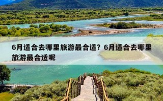 6月适合去哪里旅游最合适？6月适合去哪里旅游最合适呢