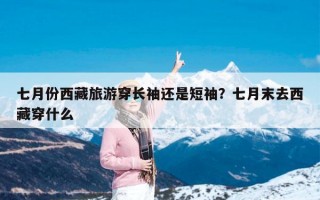 七月份西藏旅游穿长袖还是短袖？七月末去西藏穿什么