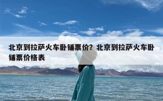 北京到拉萨火车卧铺票价？北京到拉萨火车卧铺票价格表