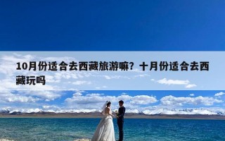 10月份适合去西藏旅游嘛？十月份适合去西藏玩吗
