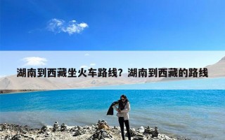 湖南到西藏坐火车路线？湖南到西藏的路线