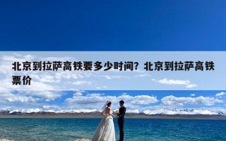 北京到拉萨高铁要多少时间？北京到拉萨高铁票价
