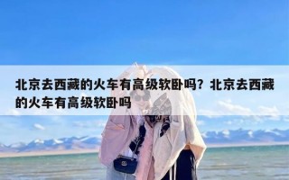 北京去西藏的火车有高级软卧吗？北京去西藏的火车有高级软卧吗