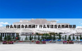 什么车适合去西藏？什么车适合去西藏旅游
