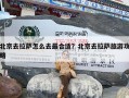 北京去拉萨怎么去最合适？北京去拉萨旅游攻略