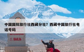 中国国际旅行社西藏分社？西藏中国旅行社电话号码