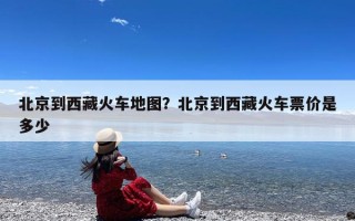 北京到西藏火车地图？北京到西藏火车票价是多少