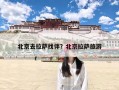 北京去拉萨找伴？北京拉萨旅游