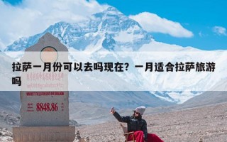 拉萨一月份可以去吗现在？一月适合拉萨旅游吗