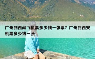 广州到西藏飞机票多少钱一张票？广州到西安机票多少钱一张