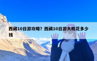 西藏10日游攻略？西藏10日游大概花多少钱