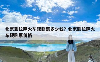 北京到拉萨火车硬卧票多少钱？北京到拉萨火车硬卧票价格