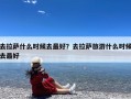 去拉萨什么时候去最好？去拉萨旅游什么时候去最好