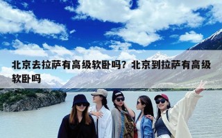 北京去拉萨有高级软卧吗？北京到拉萨有高级软卧吗