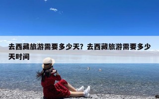 去西藏旅游需要多少天？去西藏旅游需要多少天时间