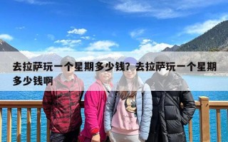 去拉萨玩一个星期多少钱？去拉萨玩一个星期多少钱啊