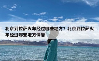 北京到拉萨火车经过哪些地方？北京到拉萨火车经过哪些地方停靠