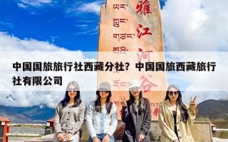 中国国旅旅行社西藏分社？中国国旅西藏旅行社有限公司