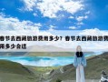 春节去西藏旅游费用多少？春节去西藏旅游费用多少合适