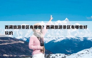 西藏旅游景区有哪些？西藏旅游景区有哪些好玩的