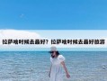 拉萨啥时候去最好？拉萨啥时候去最好旅游