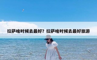 拉萨啥时候去最好？拉萨啥时候去最好旅游