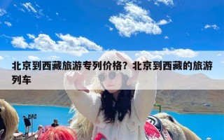 北京到西藏旅游专列价格？北京到西藏的旅游列车