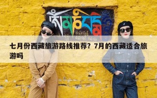 七月份西藏旅游路线推荐？7月的西藏适合旅游吗
