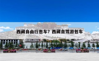西藏自由行包车？西藏自驾游包车