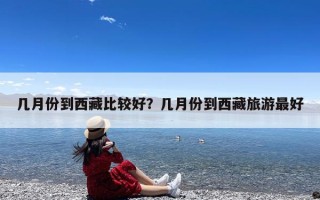 几月份到西藏比较好？几月份到西藏旅游最好