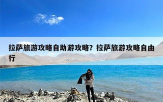 拉萨旅游攻略自助游攻略？拉萨旅游攻略自由行