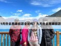 9月份去西藏旅游合适吗？九月份去西藏旅游