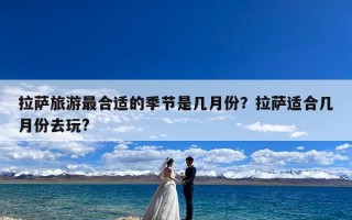 拉萨旅游最合适的季节是几月份？拉萨适合几月份去玩?