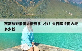 西藏旅游报团大概要多少钱？去西藏报团大概多少钱