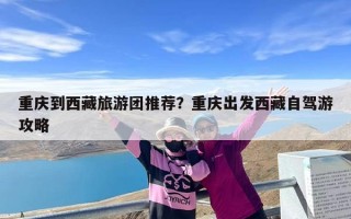 重庆到西藏旅游团推荐？重庆出发西藏自驾游攻略