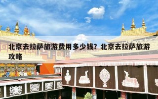北京去拉萨旅游费用多少钱？北京去拉萨旅游攻略