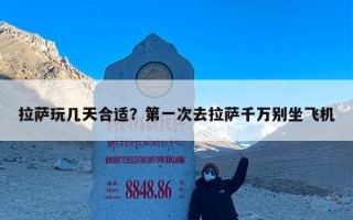 拉萨玩几天合适？第一次去拉萨千万别坐飞机