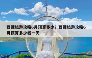 西藏旅游攻略6月预算多少？西藏旅游攻略6月预算多少钱一天