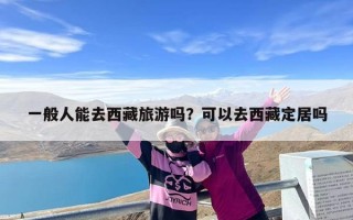 一般人能去西藏旅游吗？可以去西藏定居吗
