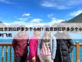 北京到拉萨多少个小时？北京到拉萨多少个小时飞机